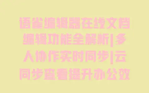 语雀编辑器在线文档编辑功能全解析|多人协作实时同步|云同步查看提升办公效率 语雀编辑器在线文档编辑功能全解析|多人协作实时同步|云同步查看提升办公效率