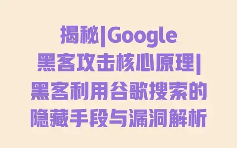 揭秘|Google黑客攻击核心原理|黑客利用谷歌搜索的隐藏手段与漏洞解析 揭秘|Google黑客攻击核心原理|黑客利用谷歌搜索的隐藏手段与漏洞解析