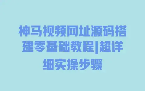 神马视频网址源码搭建零基础教程|超详细实操步骤 神马视频网址源码搭建零基础教程|超详细实操步骤