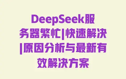 DeepSeek服务器繁忙|快速解决|原因分析与最新有效解决方案 DeepSeek服务器繁忙|快速解决|原因分析与最新有效解决方案