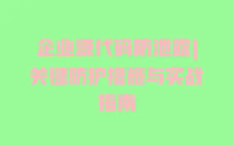 企业源代码防泄露|关键防护措施与实战指南 企业源代码防泄露|关键防护措施与实战指南