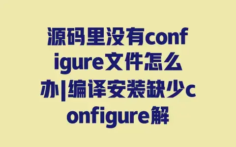 源码里没有configure文件怎么办|编译安装缺少configure解决教程 源码里没有configure文件怎么办|编译安装缺少configure解决教程