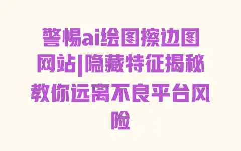 警惕ai绘图擦边图网站|隐藏特征揭秘教你远离不良平台风险 警惕ai绘图擦边图网站|隐藏特征揭秘教你远离不良平台风险