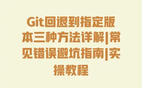 Git回退到指定版本三种方法详解|常见错误避坑指南|实操教程 Git回退到指定版本三种方法详解|常见错误避坑指南|实操教程