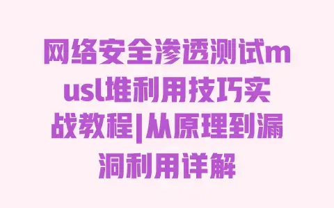 网络安全渗透测试musl堆利用技巧实战教程|从原理到漏洞利用详解 网络安全渗透测试musl堆利用技巧实战教程|从原理到漏洞利用详解