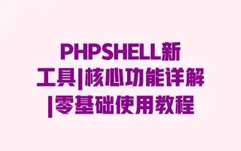 PHPSHELL新工具|核心功能详解|零基础使用教程 PHPSHELL新工具|核心功能详解|零基础使用教程