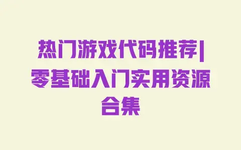热门游戏代码推荐|零基础入门实用资源合集 热门游戏代码推荐|零基础入门实用资源合集