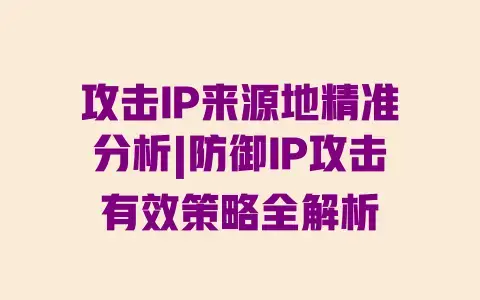 攻击IP来源地精准分析|防御IP攻击有效策略全解析 攻击IP来源地精准分析|防御IP攻击有效策略全解析