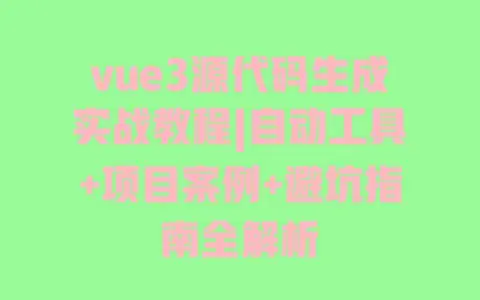 vue3源代码生成实战教程|自动工具+项目案例+避坑指南全解析 vue3源代码生成实战教程|自动工具+项目案例+避坑指南全解析