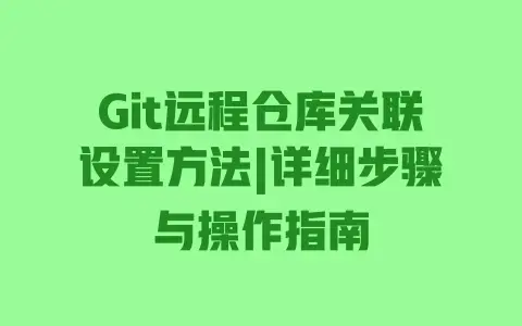 Git远程仓库关联设置方法|详细步骤与操作指南 Git远程仓库关联设置方法|详细步骤与操作指南