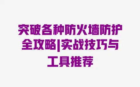 突破各种防火墙防护全攻略|实战技巧与工具推荐 突破各种防火墙防护全攻略|实战技巧与工具推荐