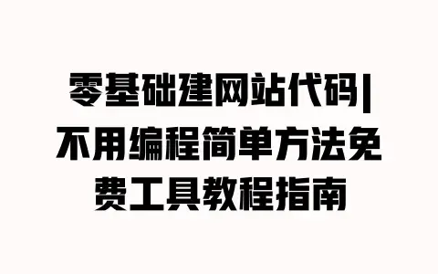 零基础建网站代码|不用编程简单方法免费工具教程指南 零基础建网站代码|不用编程简单方法免费工具教程指南