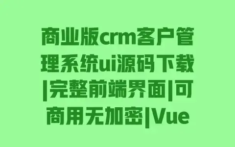 商业版crm客户管理系统ui源码下载|完整前端界面|可商用无加密|Vue框架开发|高保真原型 商业版crm客户管理系统ui源码下载|完整前端界面|可商用无加密|Vue框架开发|高保真原型