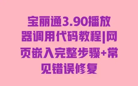 宝丽通3.90播放器调用代码教程|网页嵌入完整步骤+常见错误修复 宝丽通3.90播放器调用代码教程|网页嵌入完整步骤+常见错误修复