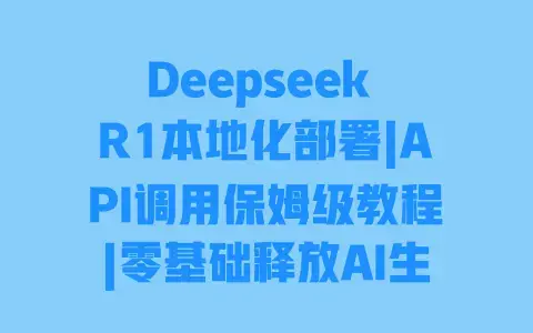 Deepseek R1本地化部署|API调用保姆级教程|零基础释放AI生产力 Deepseek R1本地化部署|API调用保姆级教程|零基础释放AI生产力