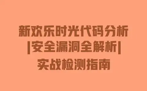 新欢乐时光代码分析|安全漏洞全解析|实战检测指南 新欢乐时光代码分析|安全漏洞全解析|实战检测指南