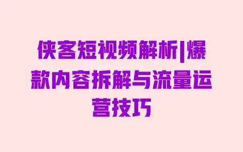 侠客短视频解析|爆款内容拆解与流量运营技巧 侠客短视频解析|爆款内容拆解与流量运营技巧