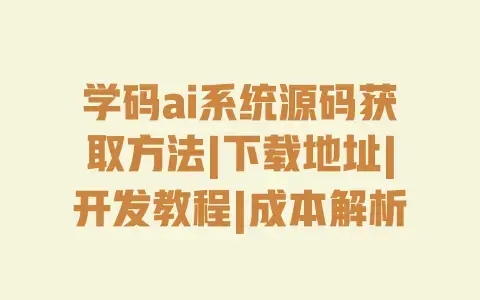 学码ai系统源码获取方法|下载地址|开发教程|成本解析 学码ai系统源码获取方法|下载地址|开发教程|成本解析