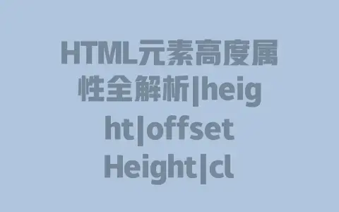 HTML元素高度属性全解析|height|offsetHeight|clientHeight|scrollTop区别与实战指南 HTML元素高度属性全解析|height|offsetHeight|clientHeight|scrollTop区别与实战指南