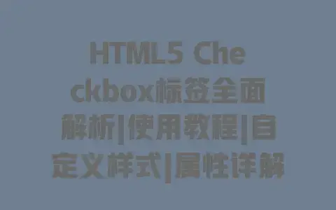 HTML5 Checkbox标签全面解析|使用教程|自定义样式|属性详解|实战技巧 HTML5 Checkbox标签全面解析|使用教程|自定义样式|属性详解|实战技巧