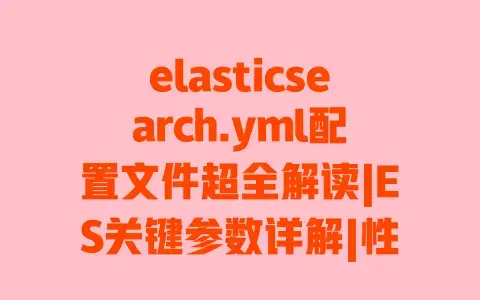 elasticsearch.yml配置文件超全解读|ES关键参数详解|性能调优避坑指南 elasticsearch.yml配置文件超全解读|ES关键参数详解|性能调优避坑指南