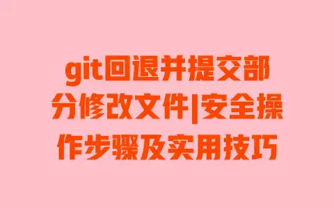 git回退并提交部分修改文件|安全操作步骤及实用技巧 git回退并提交部分修改文件|安全操作步骤及实用技巧