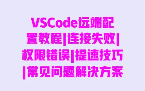 VSCode远端配置教程|连接失败|权限错误|提速技巧|常见问题解决方案 VSCode远端配置教程|连接失败|权限错误|提速技巧|常见问题解决方案