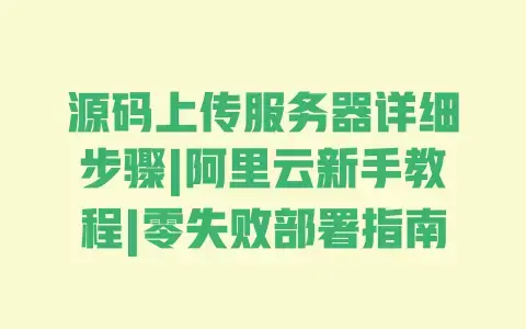 源码上传服务器详细步骤|阿里云新手教程|零失败部署指南 源码上传服务器详细步骤|阿里云新手教程|零失败部署指南