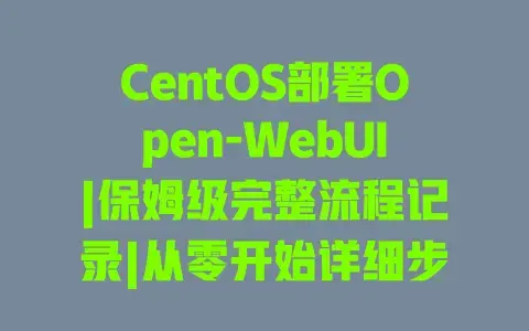 CentOS部署Open-WebUI|保姆级完整流程记录|从零开始详细步骤+避坑指南 CentOS部署Open-WebUI|保姆级完整流程记录|从零开始详细步骤+避坑指南