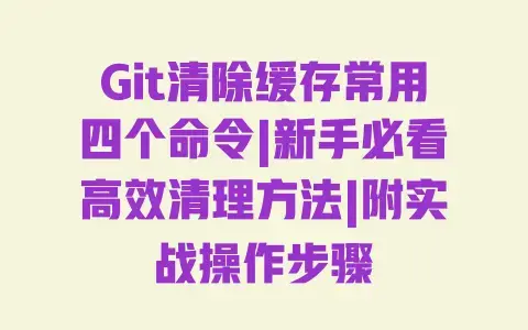 Git清除缓存常用四个命令|新手必看高效清理方法|附实战操作步骤 Git清除缓存常用四个命令|新手必看高效清理方法|附实战操作步骤