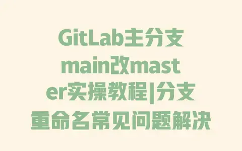 GitLab主分支main改master实操教程|分支重命名常见问题解决|权限配置注意事项 GitLab主分支main改master实操教程|分支重命名常见问题解决|权限配置注意事项