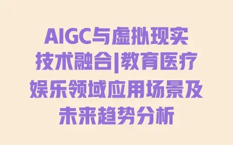 AIGC与虚拟现实技术融合|教育医疗娱乐领域应用场景及未来趋势分析 AIGC与虚拟现实技术融合|教育医疗娱乐领域应用场景及未来趋势分析