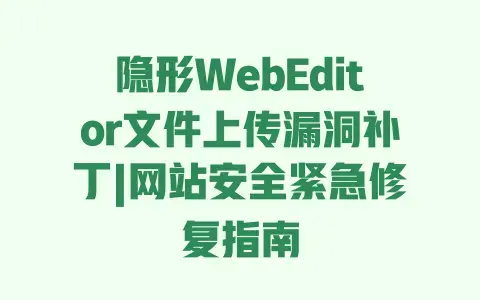 隐形WebEditor文件上传漏洞补丁|网站安全紧急修复指南 隐形WebEditor文件上传漏洞补丁|网站安全紧急修复指南