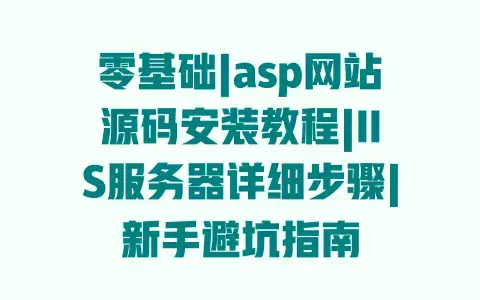 零基础|asp网站源码安装教程|IIS服务器详细步骤|新手避坑指南 零基础|asp网站源码安装教程|IIS服务器详细步骤|新手避坑指南
