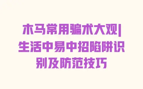木马常用骗术大观|生活中易中招陷阱识别及防范技巧 木马常用骗术大观|生活中易中招陷阱识别及防范技巧
