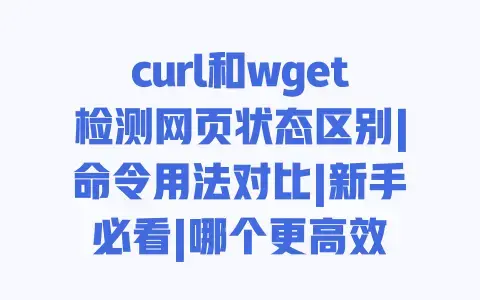 curl和wget检测网页状态区别|命令用法对比|新手必看|哪个更高效 curl和wget检测网页状态区别|命令用法对比|新手必看|哪个更高效