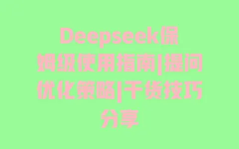 Deepseek保姆级使用指南|提问优化策略|干货技巧分享 Deepseek保姆级使用指南|提问优化策略|干货技巧分享