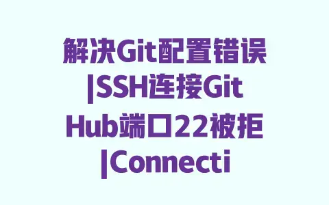 解决Git配置错误|SSH连接GitHub端口22被拒|Connection refused高效修复方案 解决Git配置错误|SSH连接GitHub端口22被拒|Connection refused高效修复方案