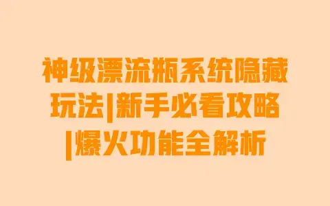 神级漂流瓶系统隐藏玩法|新手必看攻略|爆火功能全解析 神级漂流瓶系统隐藏玩法|新手必看攻略|爆火功能全解析