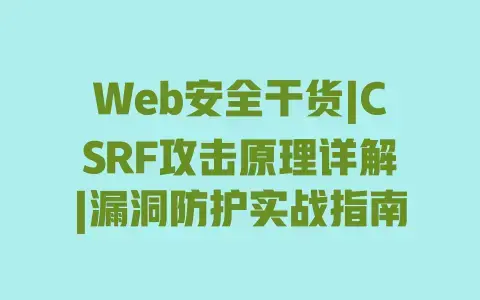 Web安全干货|CSRF攻击原理详解|漏洞防护实战指南 Web安全干货|CSRF攻击原理详解|漏洞防护实战指南
