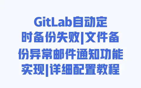 GitLab自动定时备份失败|文件备份异常邮件通知功能实现|详细配置教程 GitLab自动定时备份失败|文件备份异常邮件通知功能实现|详细配置教程