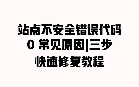 站点不安全错误代码0 常见原因|三步快速修复教程 站点不安全错误代码0 常见原因|三步快速修复教程
