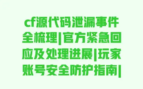 cf源代码泄漏事件全梳理|官方紧急回应及处理进展|玩家账号安全防护指南|游戏运营影响分析 cf源代码泄漏事件全梳理|官方紧急回应及处理进展|玩家账号安全防护指南|游戏运营影响分析