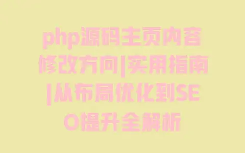 php源码主页内容修改方向|实用指南|从布局优化到SEO提升全解析 php源码主页内容修改方向|实用指南|从布局优化到SEO提升全解析