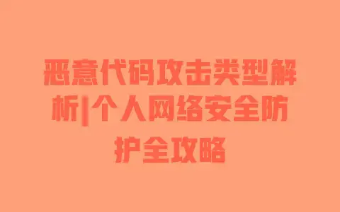 恶意代码攻击类型解析|个人网络安全防护全攻略 恶意代码攻击类型解析|个人网络安全防护全攻略