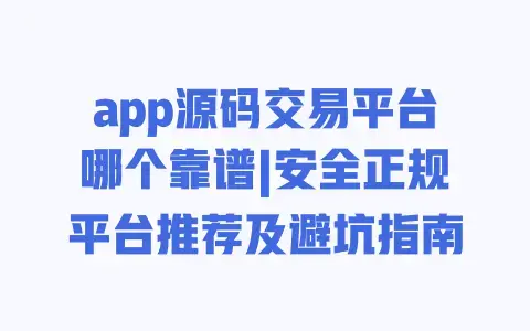 app源码交易平台哪个靠谱|安全正规平台推荐及避坑指南 app源码交易平台哪个靠谱|安全正规平台推荐及避坑指南