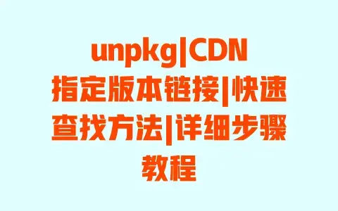 unpkg|CDN指定版本链接|快速查找方法|详细步骤教程 unpkg|CDN指定版本链接|快速查找方法|详细步骤教程