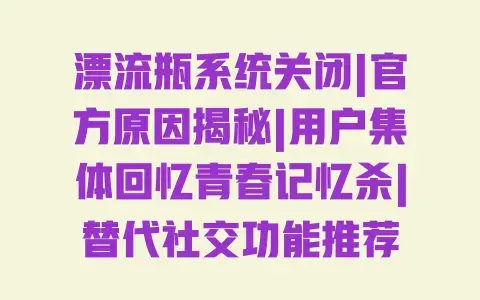 漂流瓶系统关闭|官方原因揭秘|用户集体回忆青春记忆杀|替代社交功能推荐 漂流瓶系统关闭|官方原因揭秘|用户集体回忆青春记忆杀|替代社交功能推荐