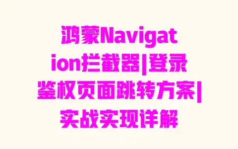 鸿蒙Navigation拦截器|登录鉴权页面跳转方案|实战实现详解 鸿蒙Navigation拦截器|登录鉴权页面跳转方案|实战实现详解