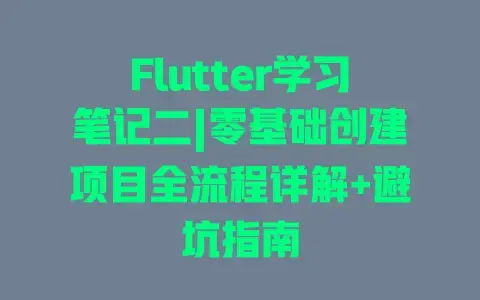 Flutter学习笔记二|零基础创建项目全流程详解+避坑指南 Flutter学习笔记二|零基础创建项目全流程详解+避坑指南